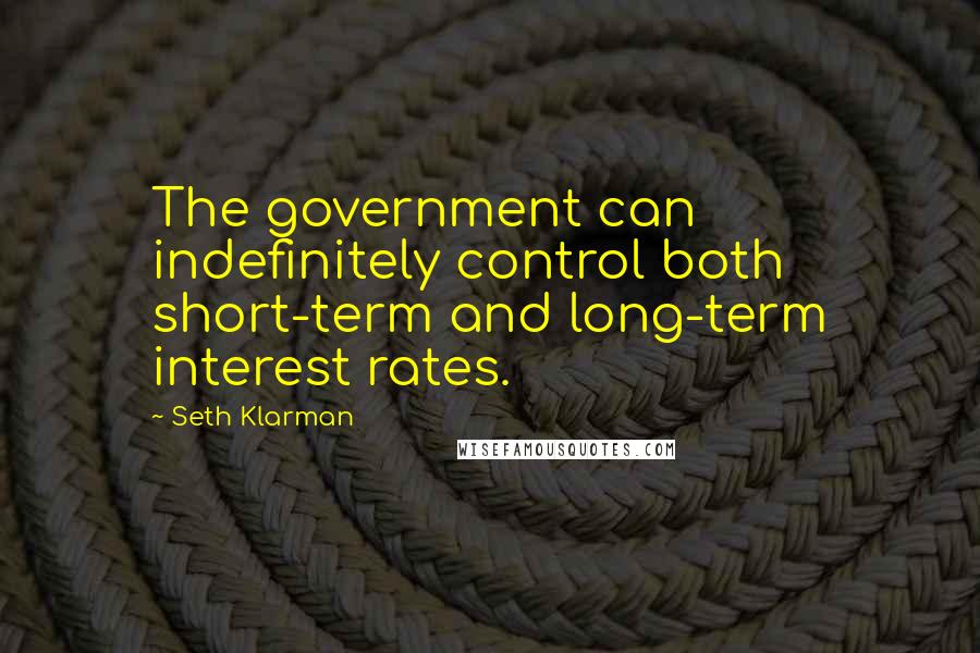 Seth Klarman Quotes: The government can indefinitely control both short-term and long-term interest rates.