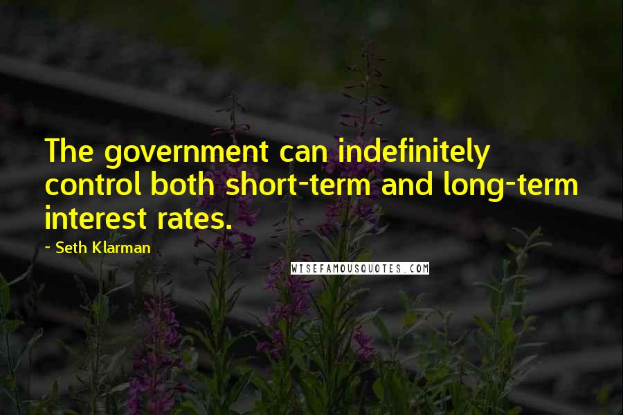 Seth Klarman Quotes: The government can indefinitely control both short-term and long-term interest rates.