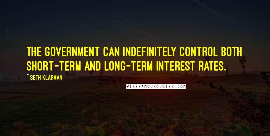 Seth Klarman Quotes: The government can indefinitely control both short-term and long-term interest rates.