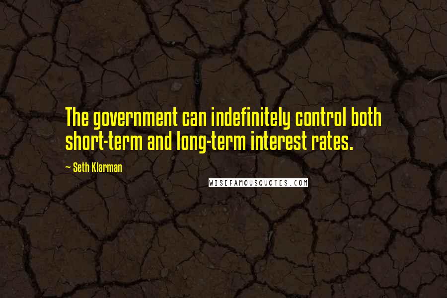 Seth Klarman Quotes: The government can indefinitely control both short-term and long-term interest rates.