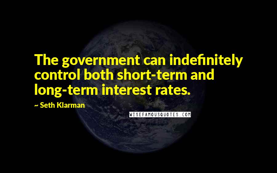 Seth Klarman Quotes: The government can indefinitely control both short-term and long-term interest rates.