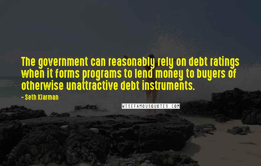 Seth Klarman Quotes: The government can reasonably rely on debt ratings when it forms programs to lend money to buyers of otherwise unattractive debt instruments.