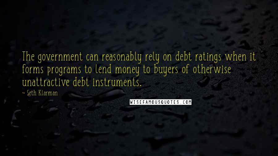 Seth Klarman Quotes: The government can reasonably rely on debt ratings when it forms programs to lend money to buyers of otherwise unattractive debt instruments.