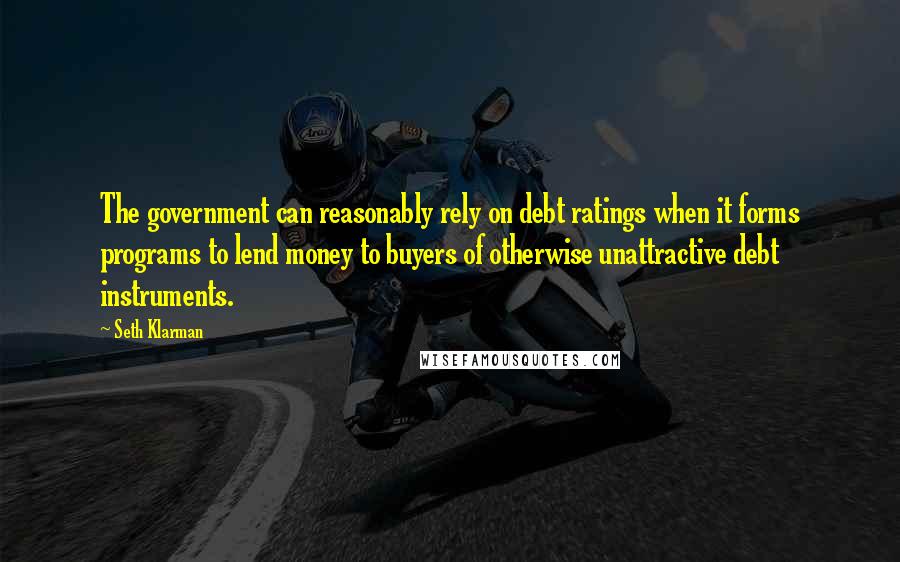 Seth Klarman Quotes: The government can reasonably rely on debt ratings when it forms programs to lend money to buyers of otherwise unattractive debt instruments.