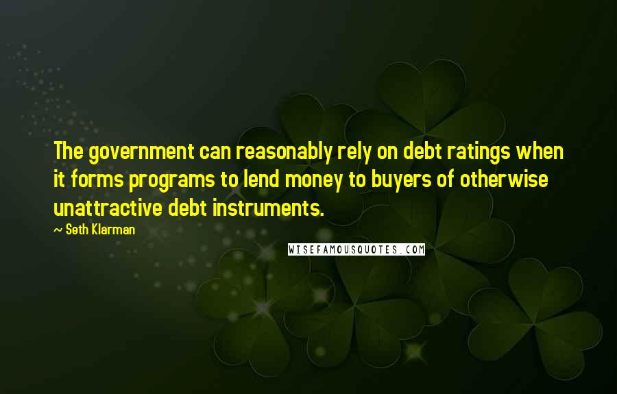 Seth Klarman Quotes: The government can reasonably rely on debt ratings when it forms programs to lend money to buyers of otherwise unattractive debt instruments.