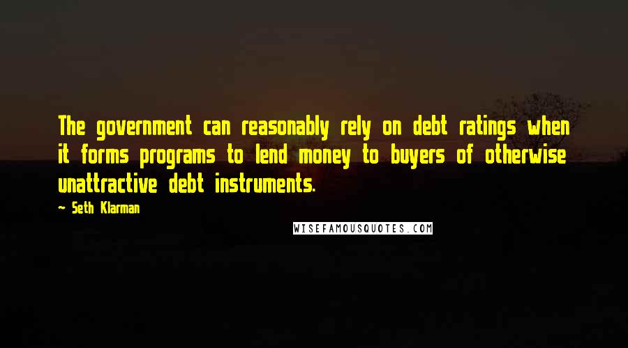 Seth Klarman Quotes: The government can reasonably rely on debt ratings when it forms programs to lend money to buyers of otherwise unattractive debt instruments.