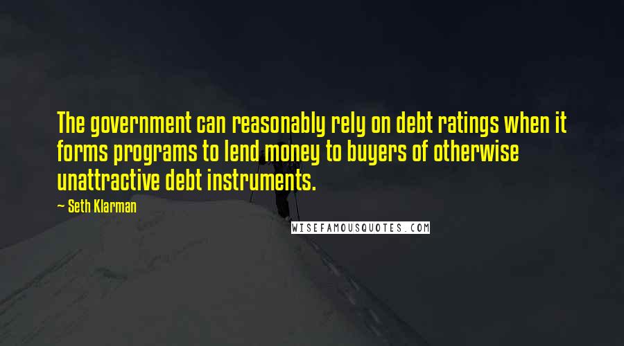 Seth Klarman Quotes: The government can reasonably rely on debt ratings when it forms programs to lend money to buyers of otherwise unattractive debt instruments.