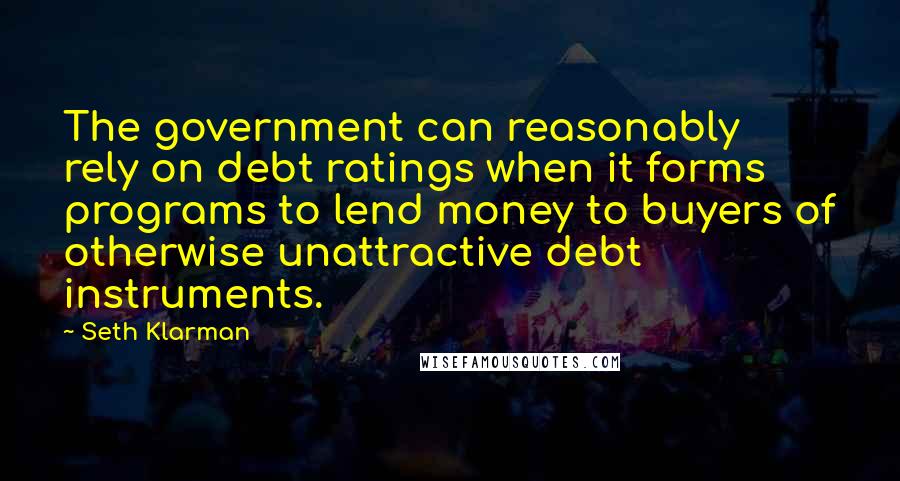 Seth Klarman Quotes: The government can reasonably rely on debt ratings when it forms programs to lend money to buyers of otherwise unattractive debt instruments.