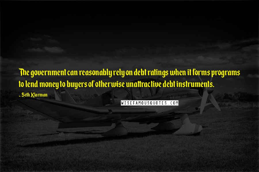 Seth Klarman Quotes: The government can reasonably rely on debt ratings when it forms programs to lend money to buyers of otherwise unattractive debt instruments.