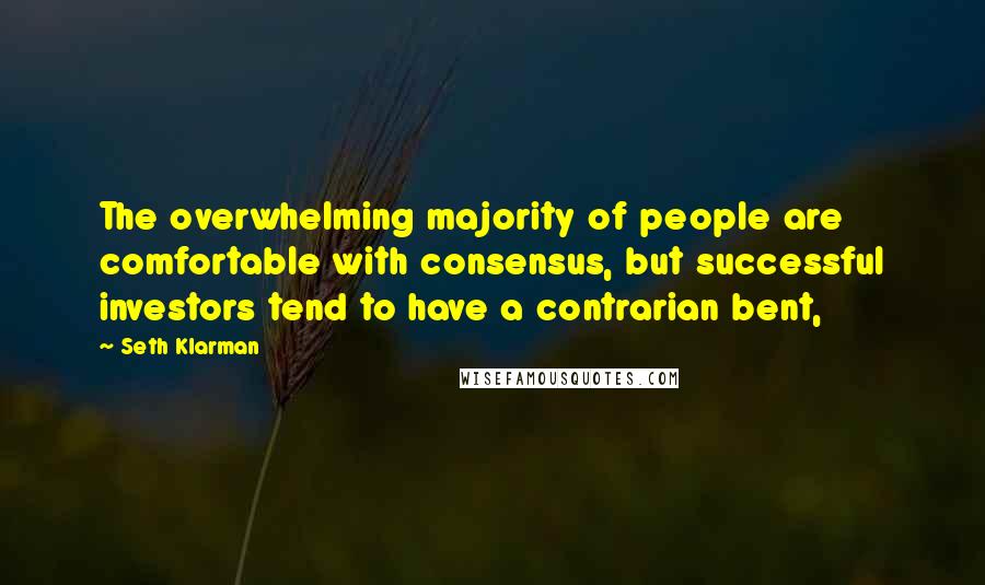 Seth Klarman Quotes: The overwhelming majority of people are comfortable with consensus, but successful investors tend to have a contrarian bent,