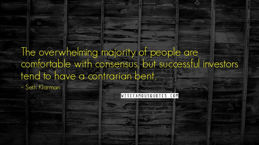 Seth Klarman Quotes: The overwhelming majority of people are comfortable with consensus, but successful investors tend to have a contrarian bent,