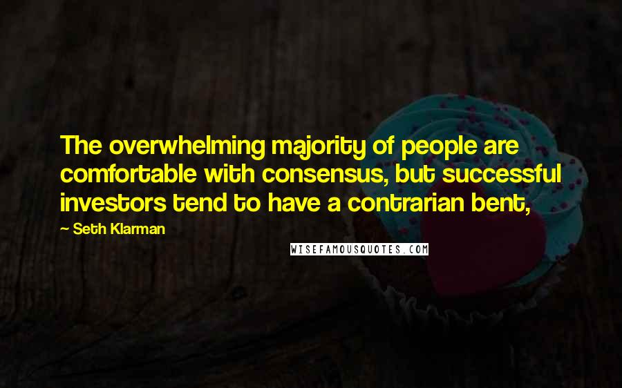 Seth Klarman Quotes: The overwhelming majority of people are comfortable with consensus, but successful investors tend to have a contrarian bent,