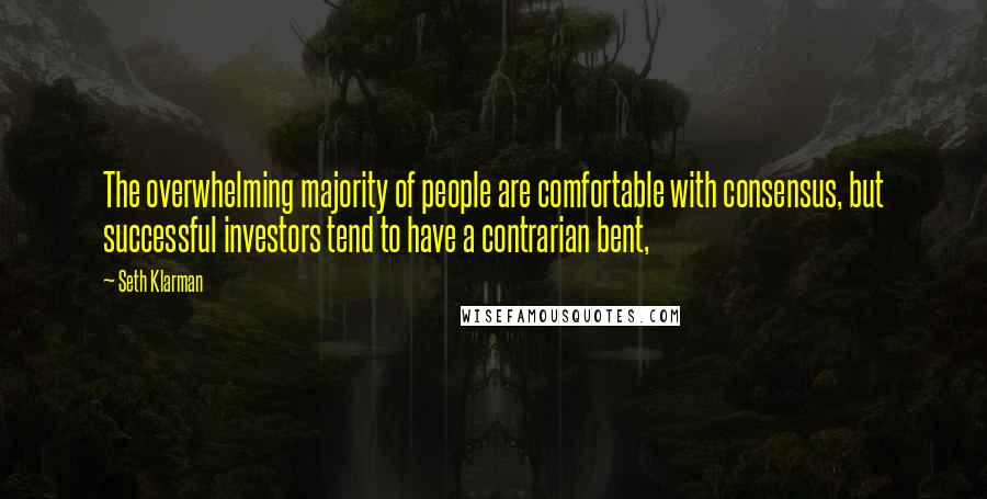 Seth Klarman Quotes: The overwhelming majority of people are comfortable with consensus, but successful investors tend to have a contrarian bent,