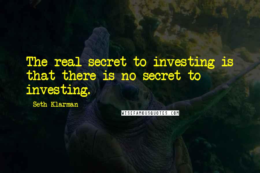 Seth Klarman Quotes: The real secret to investing is that there is no secret to investing.