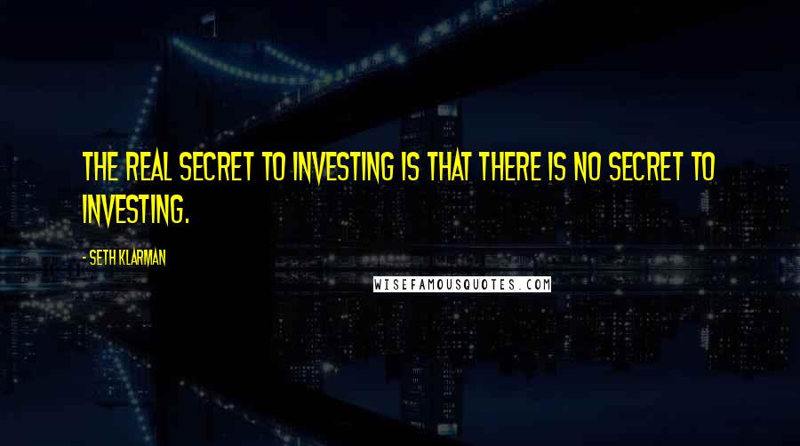 Seth Klarman Quotes: The real secret to investing is that there is no secret to investing.