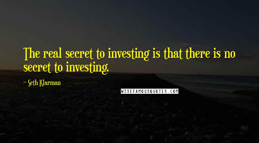 Seth Klarman Quotes: The real secret to investing is that there is no secret to investing.