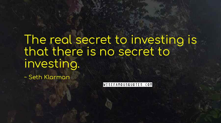 Seth Klarman Quotes: The real secret to investing is that there is no secret to investing.