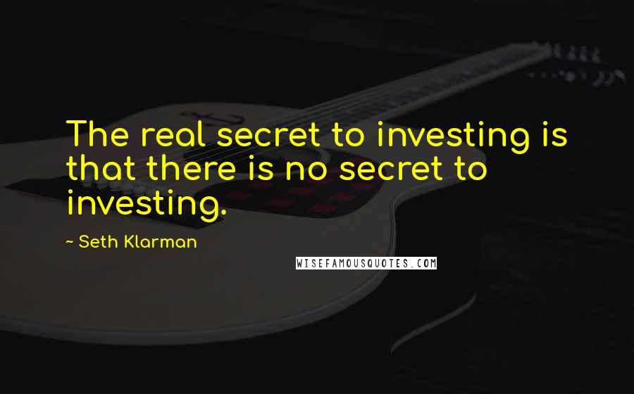 Seth Klarman Quotes: The real secret to investing is that there is no secret to investing.