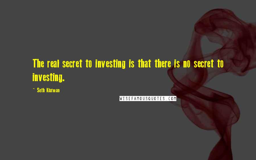 Seth Klarman Quotes: The real secret to investing is that there is no secret to investing.