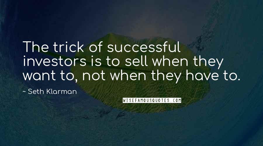 Seth Klarman Quotes: The trick of successful investors is to sell when they want to, not when they have to.