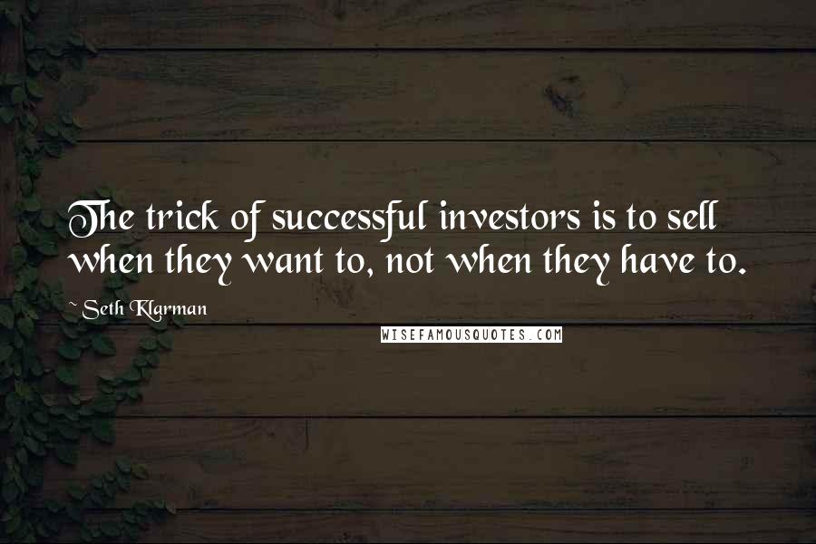 Seth Klarman Quotes: The trick of successful investors is to sell when they want to, not when they have to.