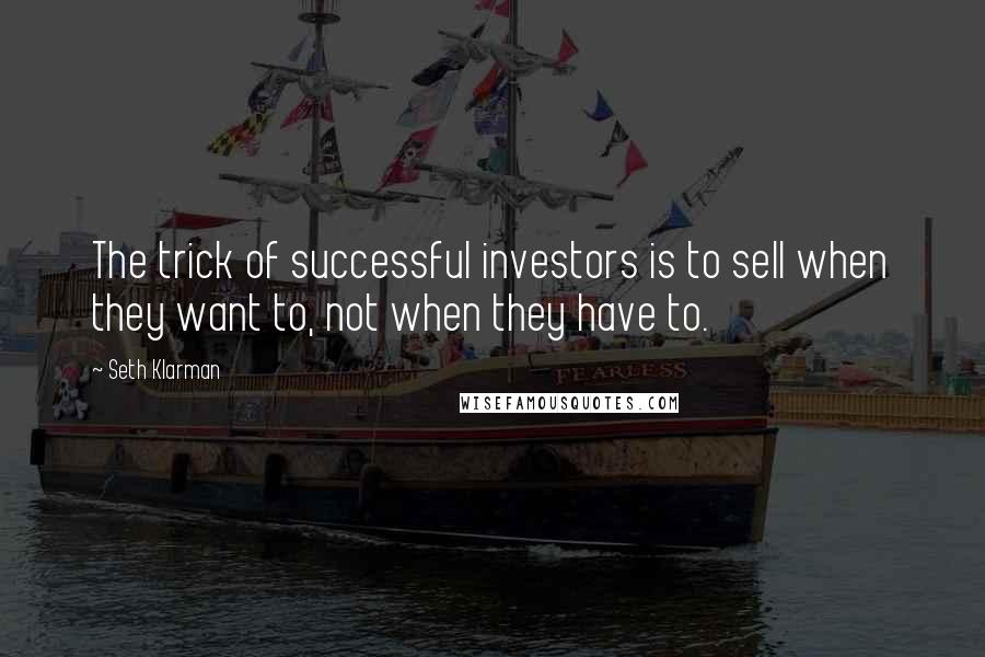 Seth Klarman Quotes: The trick of successful investors is to sell when they want to, not when they have to.