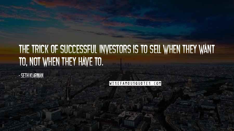 Seth Klarman Quotes: The trick of successful investors is to sell when they want to, not when they have to.