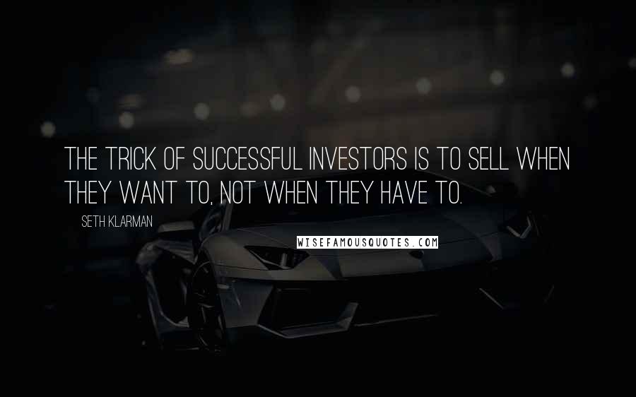 Seth Klarman Quotes: The trick of successful investors is to sell when they want to, not when they have to.