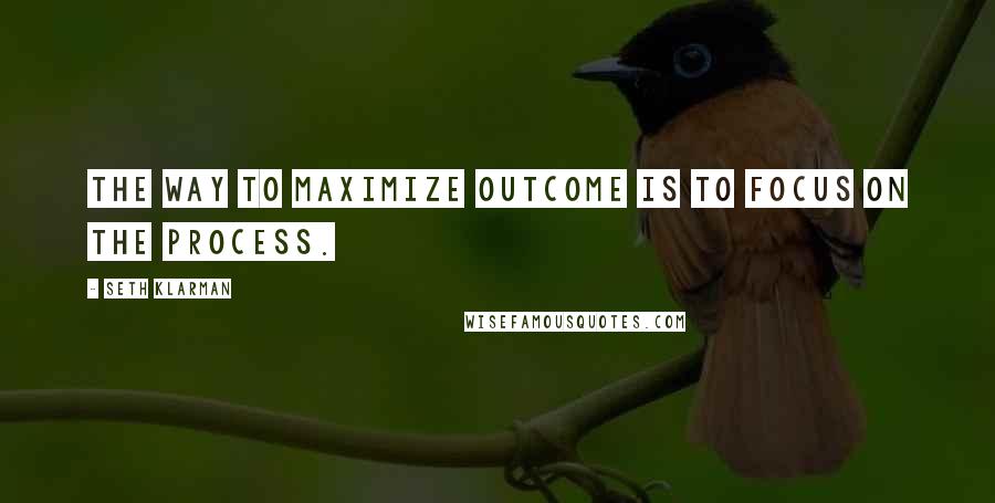Seth Klarman Quotes: The way to maximize outcome is to focus on the process.