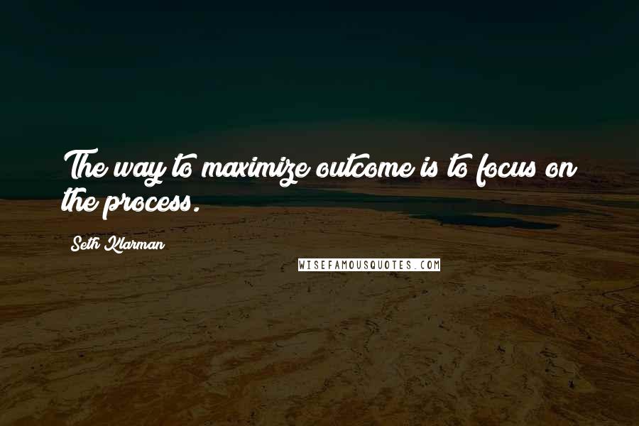 Seth Klarman Quotes: The way to maximize outcome is to focus on the process.