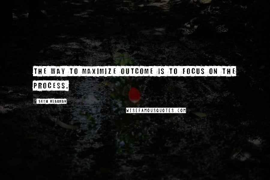 Seth Klarman Quotes: The way to maximize outcome is to focus on the process.