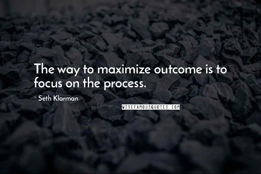 Seth Klarman Quotes: The way to maximize outcome is to focus on the process.