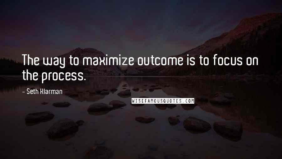 Seth Klarman Quotes: The way to maximize outcome is to focus on the process.