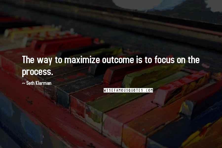 Seth Klarman Quotes: The way to maximize outcome is to focus on the process.