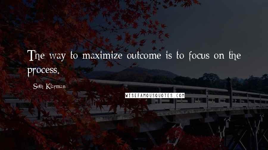 Seth Klarman Quotes: The way to maximize outcome is to focus on the process.