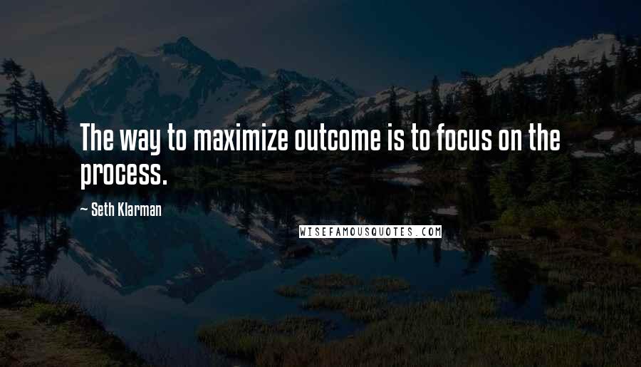 Seth Klarman Quotes: The way to maximize outcome is to focus on the process.