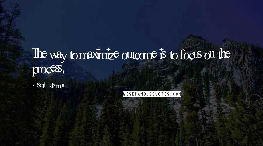 Seth Klarman Quotes: The way to maximize outcome is to focus on the process.