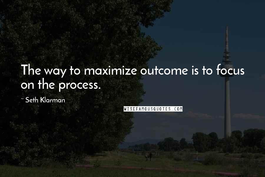 Seth Klarman Quotes: The way to maximize outcome is to focus on the process.