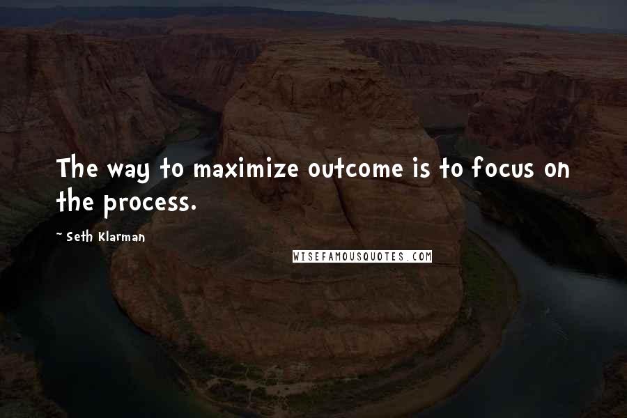 Seth Klarman Quotes: The way to maximize outcome is to focus on the process.