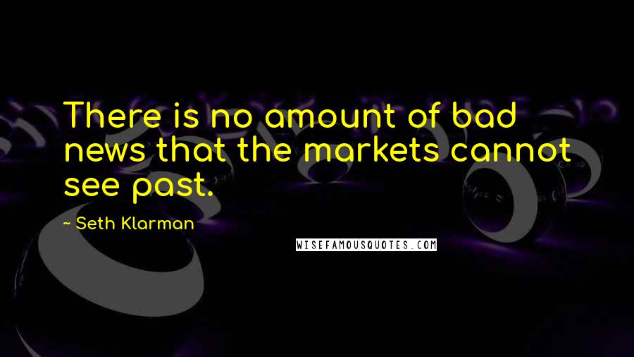 Seth Klarman Quotes: There is no amount of bad news that the markets cannot see past.