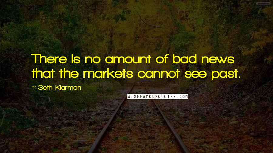 Seth Klarman Quotes: There is no amount of bad news that the markets cannot see past.