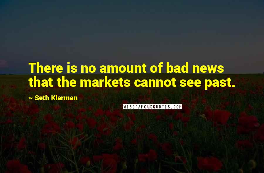 Seth Klarman Quotes: There is no amount of bad news that the markets cannot see past.