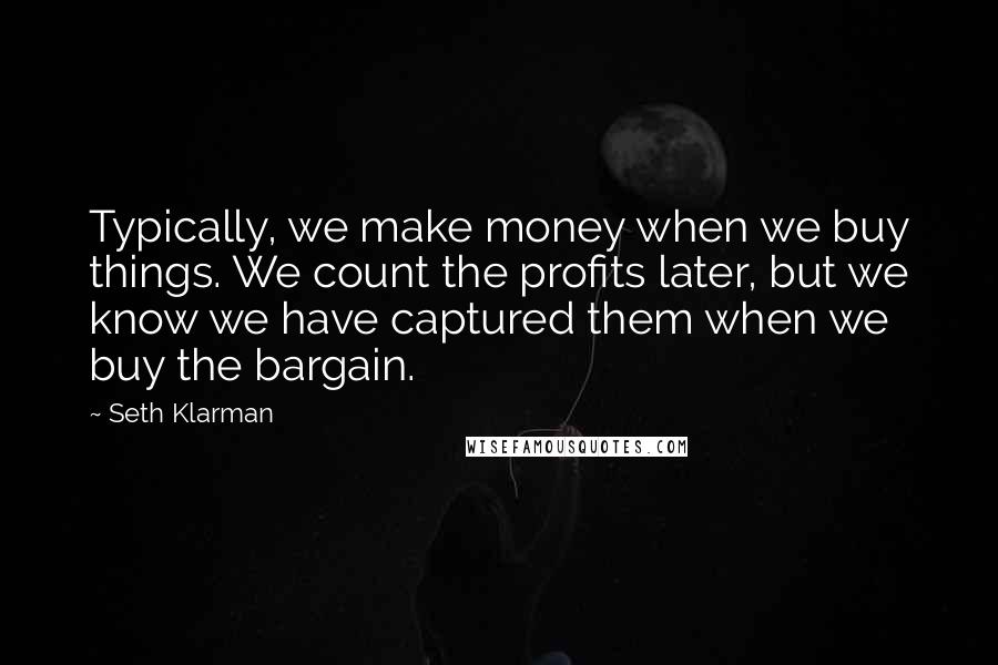Seth Klarman Quotes: Typically, we make money when we buy things. We count the profits later, but we know we have captured them when we buy the bargain.