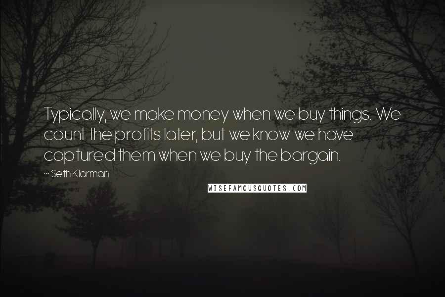 Seth Klarman Quotes: Typically, we make money when we buy things. We count the profits later, but we know we have captured them when we buy the bargain.