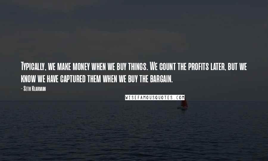 Seth Klarman Quotes: Typically, we make money when we buy things. We count the profits later, but we know we have captured them when we buy the bargain.