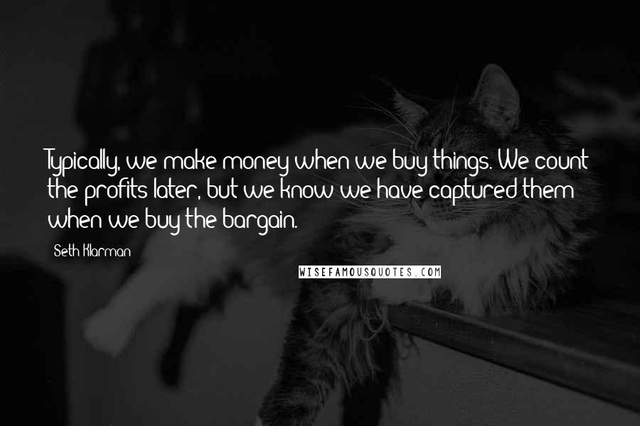 Seth Klarman Quotes: Typically, we make money when we buy things. We count the profits later, but we know we have captured them when we buy the bargain.