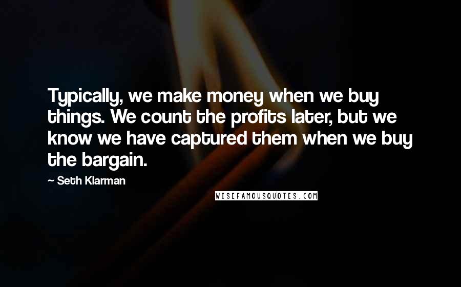 Seth Klarman Quotes: Typically, we make money when we buy things. We count the profits later, but we know we have captured them when we buy the bargain.