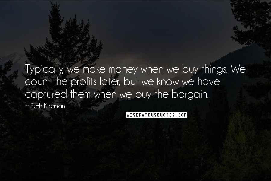 Seth Klarman Quotes: Typically, we make money when we buy things. We count the profits later, but we know we have captured them when we buy the bargain.