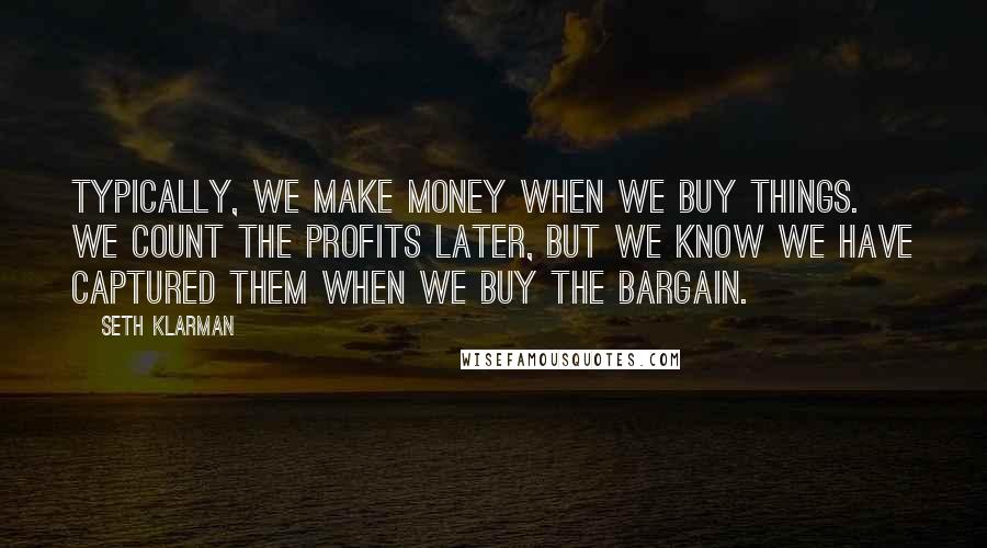 Seth Klarman Quotes: Typically, we make money when we buy things. We count the profits later, but we know we have captured them when we buy the bargain.