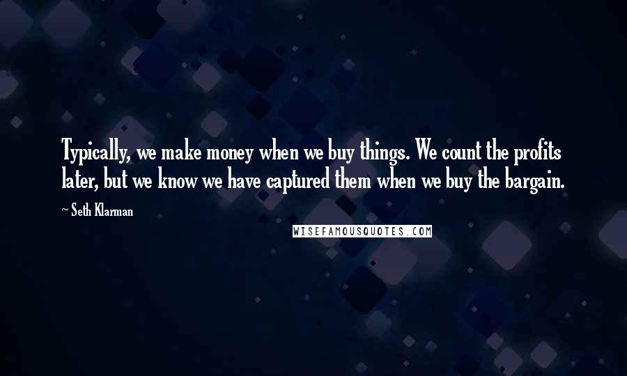 Seth Klarman Quotes: Typically, we make money when we buy things. We count the profits later, but we know we have captured them when we buy the bargain.
